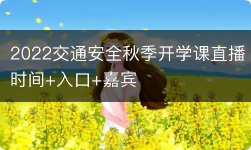 2022交通安全秋季开学课直播时间+入口+嘉宾