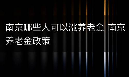 南京哪些人可以涨养老金 南京养老金政策