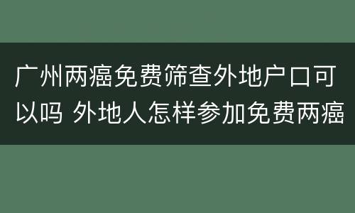 广州两癌免费筛查外地户口可以吗 外地人怎样参加免费两癌筛查