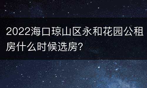 2022海口琼山区永和花园公租房什么时候选房？