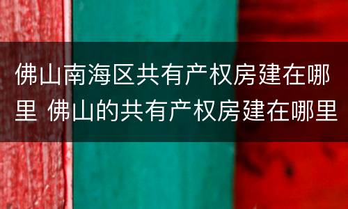 佛山南海区共有产权房建在哪里 佛山的共有产权房建在哪里