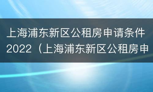 上海浦东新区公租房申请条件2022（上海浦东新区公租房申请条件2021）