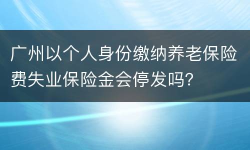 广州以个人身份缴纳养老保险费失业保险金会停发吗？