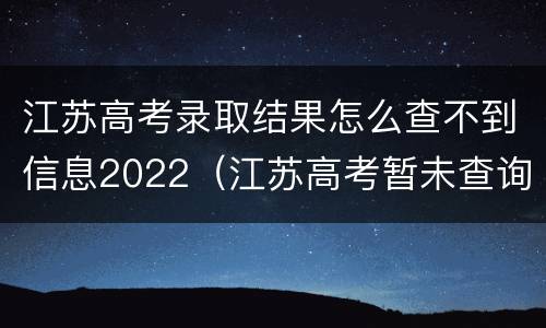江苏高考录取结果怎么查不到信息2022（江苏高考暂未查询到录取结果）