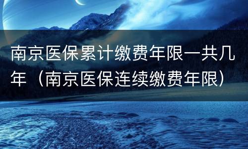 南京医保累计缴费年限一共几年（南京医保连续缴费年限）