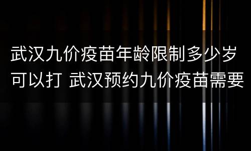 武汉九价疫苗年龄限制多少岁可以打 武汉预约九价疫苗需要什么条件