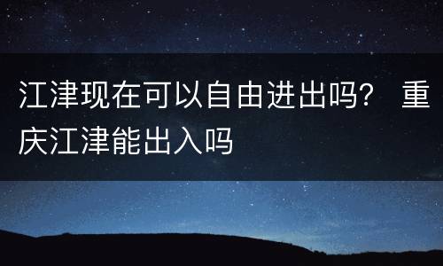 江津现在可以自由进出吗？ 重庆江津能出入吗