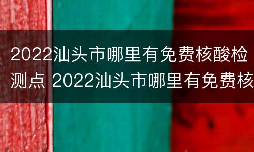 2022汕头市哪里有免费核酸检测点 2022汕头市哪里有免费核酸检测点呢