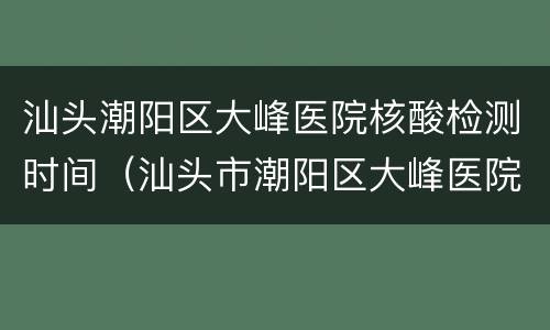 汕头潮阳区大峰医院核酸检测时间（汕头市潮阳区大峰医院核酸检测）