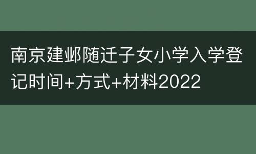 南京建邺随迁子女小学入学登记时间+方式+材料2022