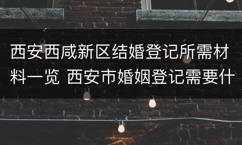 西安西咸新区结婚登记所需材料一览 西安市婚姻登记需要什么材料