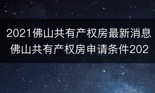 2021佛山共有产权房最新消息 佛山共有产权房申请条件2021