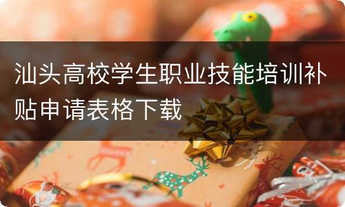 汕头高校学生职业技能培训补贴申请表格下载