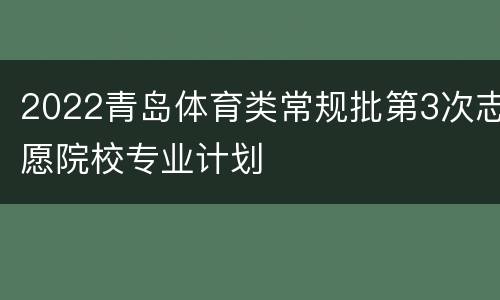 2022青岛体育类常规批第3次志愿院校专业计划