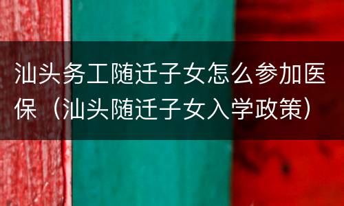 汕头务工随迁子女怎么参加医保（汕头随迁子女入学政策）