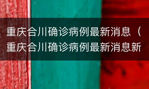 重庆合川确诊病例最新消息（重庆合川确诊病例最新消息新闻）
