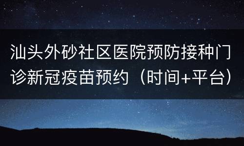 汕头外砂社区医院预防接种门诊新冠疫苗预约（时间+平台）