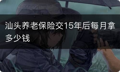 汕头养老保险交15年后每月拿多少钱