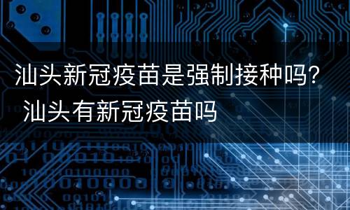 汕头新冠疫苗是强制接种吗？ 汕头有新冠疫苗吗