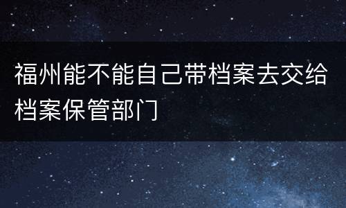 福州能不能自己带档案去交给档案保管部门