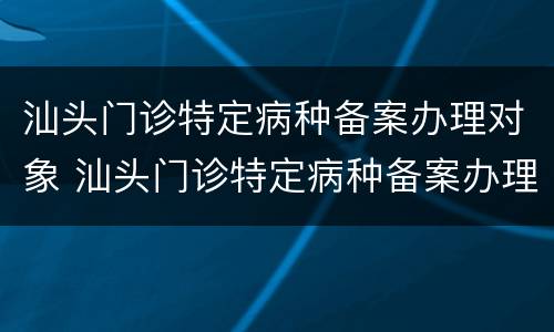 汕头门诊特定病种备案办理对象 汕头门诊特定病种备案办理对象是