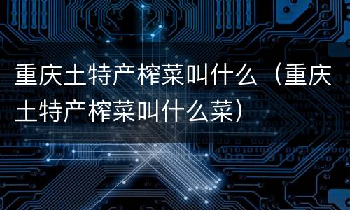 重庆土特产榨菜叫什么（重庆土特产榨菜叫什么菜）