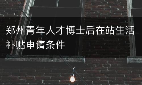 郑州青年人才博士后在站生活补贴申请条件