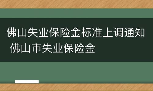 佛山失业保险金标准上调通知 佛山市失业保险金