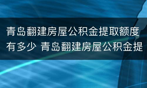 青岛翻建房屋公积金提取额度有多少 青岛翻建房屋公积金提取额度有多少钱