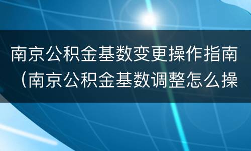 南京公积金基数变更操作指南（南京公积金基数调整怎么操作）