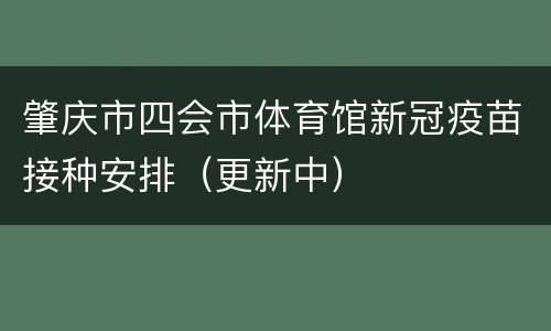 肇庆市四会市体育馆新冠疫苗接种安排（更新中）