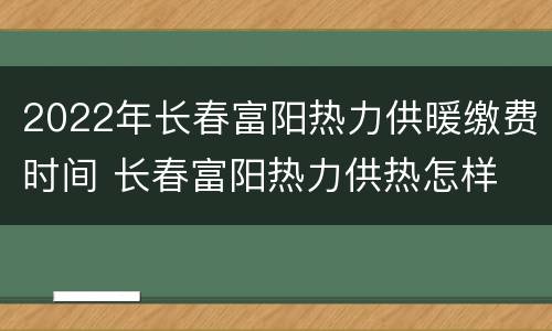 2022年长春富阳热力供暖缴费时间 长春富阳热力供热怎样