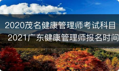 2020茂名健康管理师考试科目 2021广东健康管理师报名时间和考试时间
