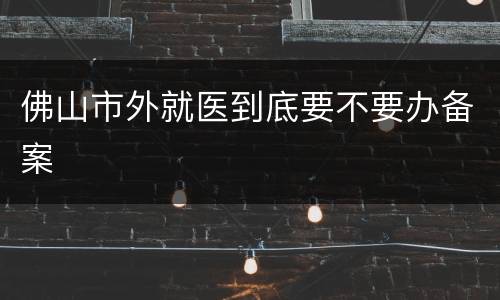 佛山市外就医到底要不要办备案