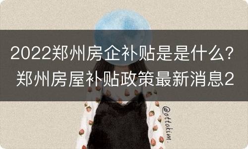 2022郑州房企补贴是是什么？ 郑州房屋补贴政策最新消息2021