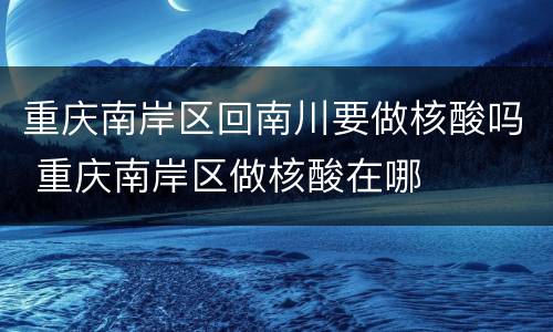 重庆南岸区回南川要做核酸吗 重庆南岸区做核酸在哪