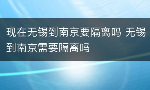 现在无锡到南京要隔离吗 无锡到南京需要隔离吗