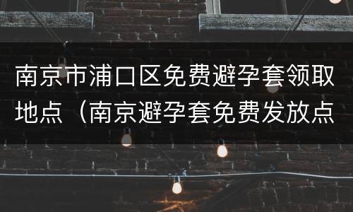 南京市浦口区免费避孕套领取地点（南京避孕套免费发放点）