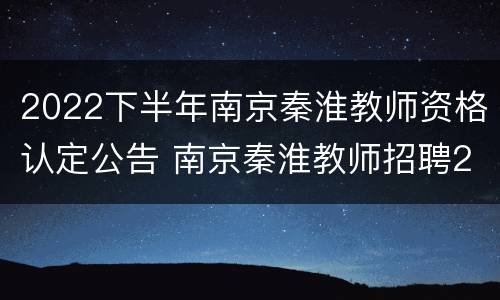 2022下半年南京秦淮教师资格认定公告 南京秦淮教师招聘2021