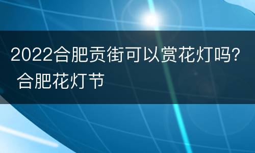 2022合肥贡街可以赏花灯吗？ 合肥花灯节