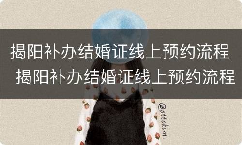 揭阳补办结婚证线上预约流程 揭阳补办结婚证线上预约流程图