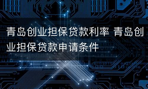 青岛创业担保贷款利率 青岛创业担保贷款申请条件