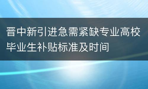 晋中新引进急需紧缺专业高校毕业生补贴标准及时间