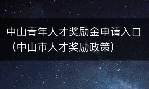 中山青年人才奖励金申请入口（中山市人才奖励政策）