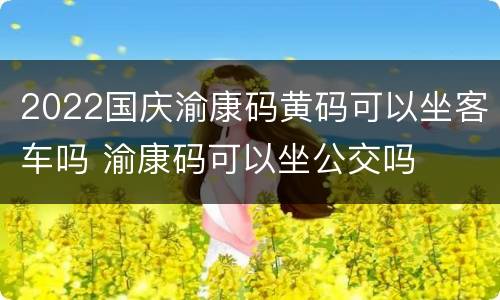 2022国庆渝康码黄码可以坐客车吗 渝康码可以坐公交吗
