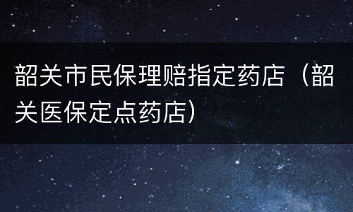 韶关市民保理赔指定药店（韶关医保定点药店）