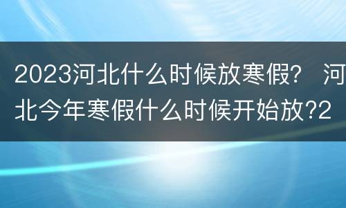2023河北什么时候放寒假？ 河北今年寒假什么时候开始放?2021