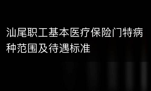 汕尾职工基本医疗保险门特病种范围及待遇标准