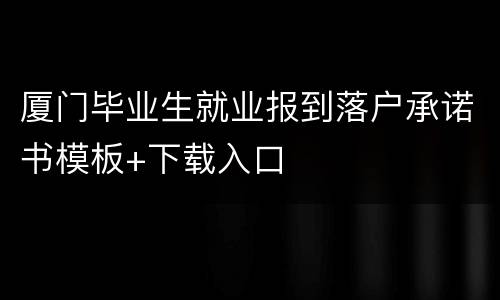 厦门毕业生就业报到落户承诺书模板+下载入口