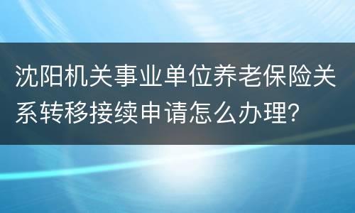 沈阳机关事业单位养老保险关系转移接续申请怎么办理？
